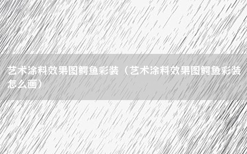藝術(shù)涂料效果圖鱷魚彩裝（藝術(shù)涂料效果圖鱷魚彩裝怎么畫）