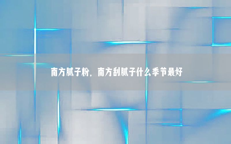 南方膩?zhàn)臃?，南方刮膩?zhàn)邮裁醇竟?jié)最好