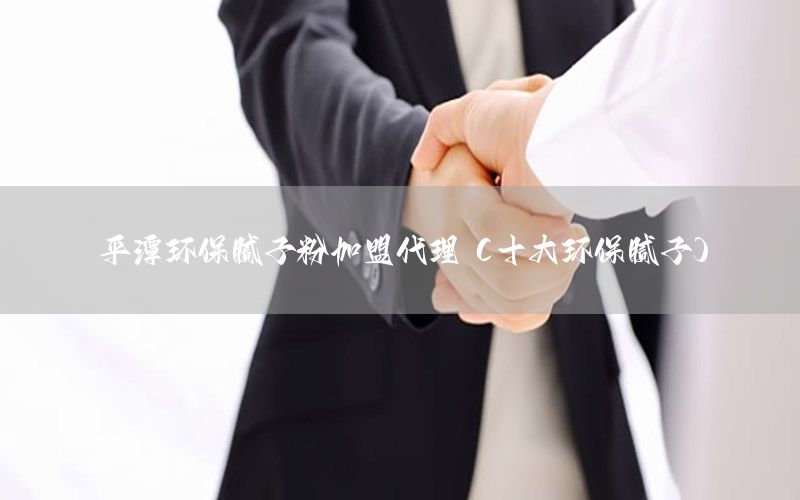 平潭環(huán)保膩子粉加盟代理（十大環(huán)保膩子）