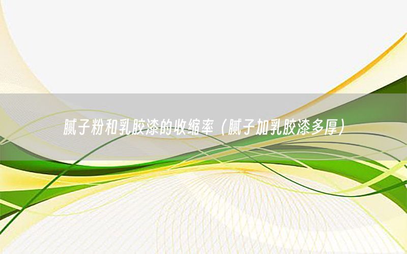 膩?zhàn)臃酆腿槟z漆的收縮率（膩?zhàn)蛹尤槟z漆多厚）
