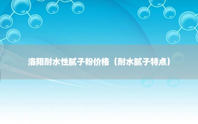 洛陽耐水性膩子粉價格（耐水膩子特點）